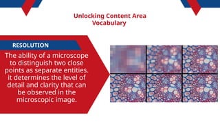 Unlocking Content Area
Vocabulary
RESOLUTION
The ability of a microscope
to distinguish two close
points as separate entities.
it determines the level of
detail and clarity that can
be observed in the
microscopic image.
 
