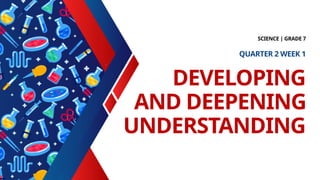 DEVELOPING
AND DEEPENING
UNDERSTANDING
SCIENCE | GRADE 7
QUARTER 2 WEEK 1
 