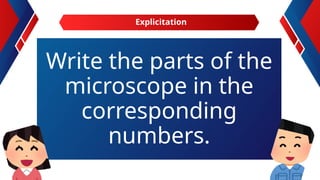 Write the parts of the
microscope in the
corresponding
numbers.
Explicitation
 