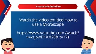Watch the video entitled How to
use a Microscope
https://www.youtube.com /watch?
v=xzjowD1KN20& t=17s
Create the Storyline
 