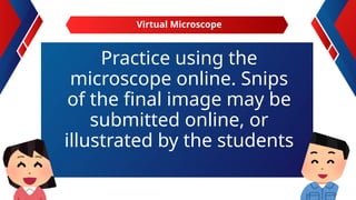 Practice using the
microscope online. Snips
of the final image may be
submitted online, or
illustrated by the students
Virtual Microscope
 