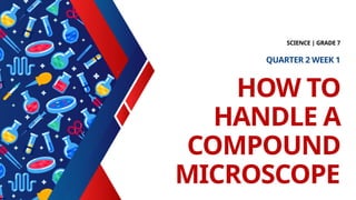 HOW TO
HANDLE A
COMPOUND
MICROSCOPE
SCIENCE | GRADE 7
QUARTER 2 WEEK 1
 