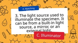 3. The light source used to
illuminate the specimen. It
can be from a built-in light
source, a mirror, or an
external light.
A. Matching
Type
C. Illuminator
 