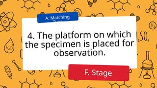 4. The platform on which
the specimen is placed for
observation.
A. Matching
Type
F. Stage
 