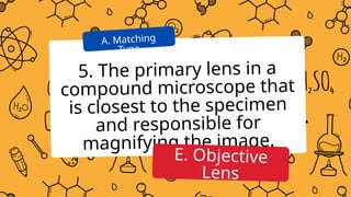5. The primary lens in a
compound microscope that
is closest to the specimen
and responsible for
magnifying the image.
A. Matching
Type
E. Objective
Lens
 