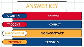 ANSWER KEY
NORMAL
OLAMRN
CONTACT
TACOCNT
NON-CONTACT
NATCONCONT
TENSION
TIENONS
 