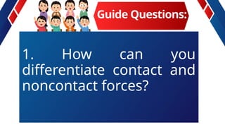 1. How can you
differentiate contact and
noncontact forces?
Guide Questions:
 