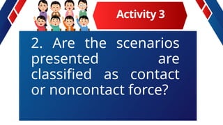 2. Are the scenarios
presented are
classified as contact
or noncontact force?
Activity 3
 