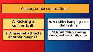Contact or noncontact force
7. Kicking a
soccer ball.
8. A magnet attracts
another magnet.
9. A t-shirt hanging on a
clothesline.
10.A ball rolling, slowing
down, and eventually stops.
 