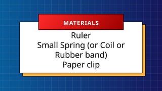 Ruler
Small Spring (or Coil or
Rubber band)
Paper clip
MATERIALS
 