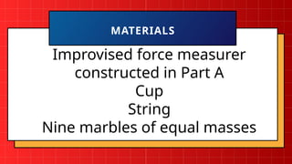 Improvised force measurer
constructed in Part A
Cup
String
Nine marbles of equal masses
MATERIALS
 