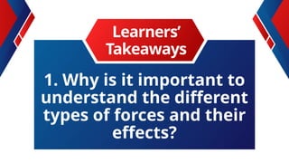 1. Why is it important to
understand the different
types of forces and their
effects?
Learners’
Takeaways
 