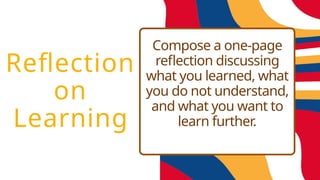 Compose a one-page
reflection discussing
what you learned, what
you do not understand,
and what you want to
learn further.
Reflection
on
Learning
 