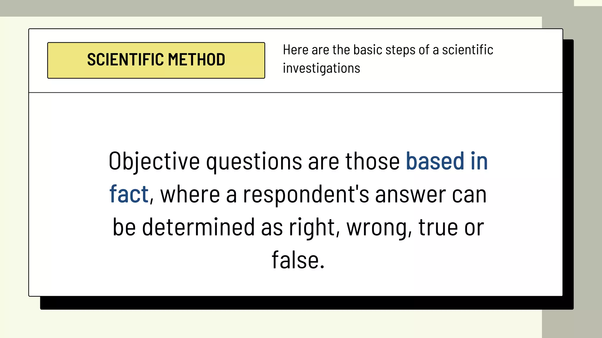 SCIENTIFIC METHOD
Here are the basic steps of a scientific
investigations
Objective questions are those based in
fact, where a respondent's answer can
be determined as right, wrong, true or
false.
 