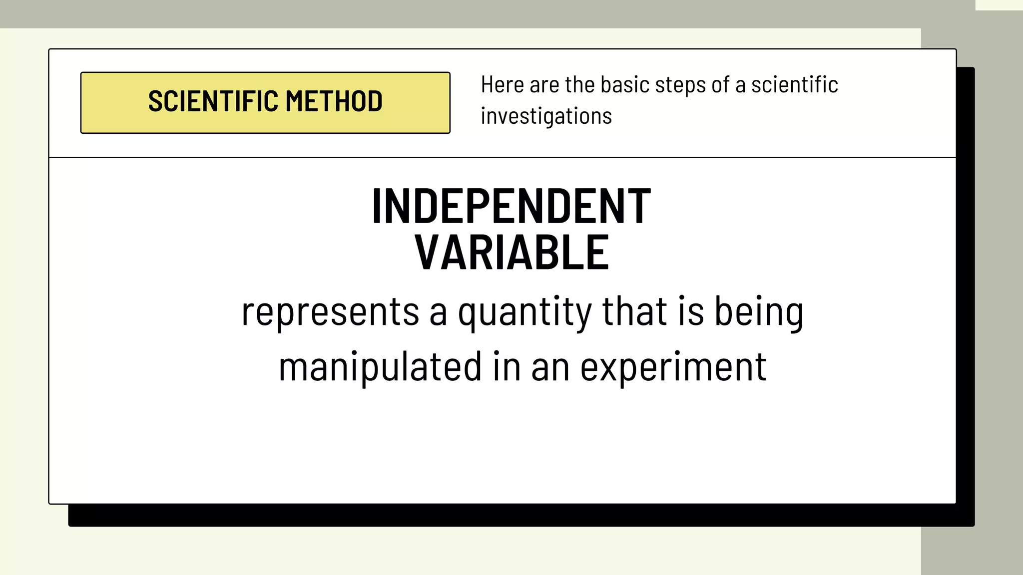 SCIENTIFIC METHOD
Here are the basic steps of a scientific
investigations
INDEPENDENT
VARIABLE
represents a quantity that is being
manipulated in an experiment
 