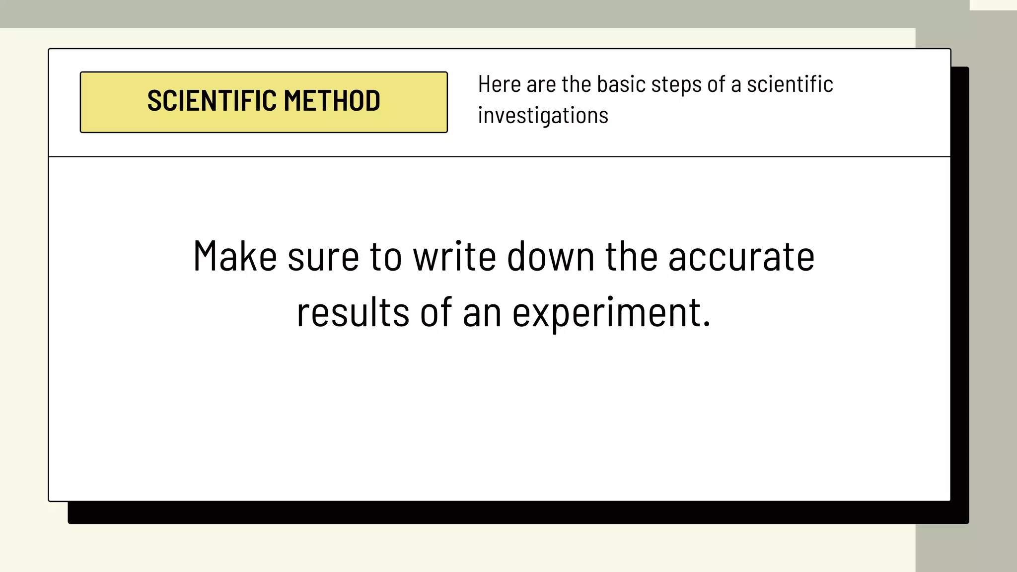 SCIENTIFIC METHOD
Here are the basic steps of a scientific
investigations
Make sure to write down the accurate
results of an experiment.
 