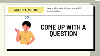 SCIENTIFIC METHOD
Here are the basic steps of a scientific
investigations
COME UP WITH A
QUESTION
 