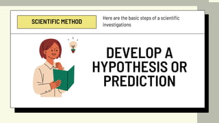 SCIENTIFIC METHOD
Here are the basic steps of a scientific
investigations
DEVELOP A
HYPOTHESIS OR
PREDICTION
 