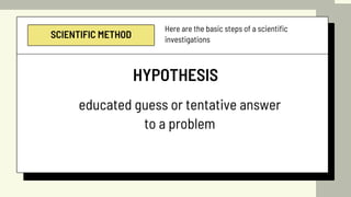 SCIENTIFIC METHOD
Here are the basic steps of a scientific
investigations
HYPOTHESIS
educated guess or tentative answer
to a problem
 