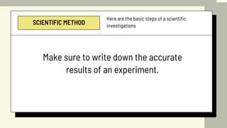 SCIENTIFIC METHOD
Here are the basic steps of a scientific
investigations
Make sure to write down the accurate
results of an experiment.
 