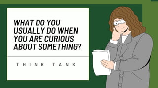 WHAT DO YOU
USUALLY DO WHEN
YOU ARE CURIOUS
ABOUT SOMETHING?
T H I N K T A N K
 