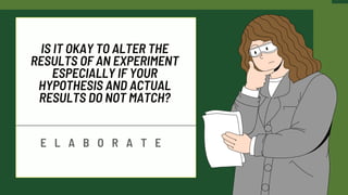 IS IT OKAY TO ALTER THE
RESULTS OF AN EXPERIMENT
ESPECIALLY IF YOUR
HYPOTHESIS AND ACTUAL
RESULTS DO NOT MATCH?
E L A B O R A T E
 