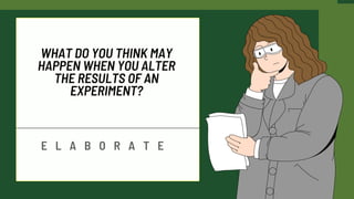 WHAT DO YOU THINK MAY
HAPPEN WHEN YOU ALTER
THE RESULTS OF AN
EXPERIMENT?
E L A B O R A T E
 