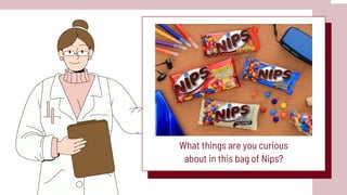 What things are you curious
about in this bag of Nips?
 