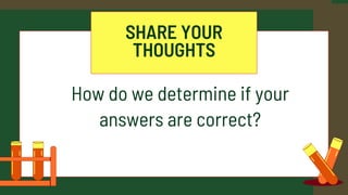 SHARE YOUR
THOUGHTS
How do we determine if your
answers are correct?
 