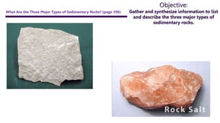 Objective:
Gather and synthesize information to list
and describe the three major types of
sedimentary rocks.
What Are the Three Major Types of Sedimentary Rocks? (page 396)
 