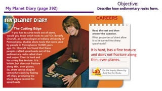 Objective:
Describe how sedimentary rocks form.
My Planet Diary (page 392)
It is hard, has a fine texture
and does not fracture along
thin, even planes.
 