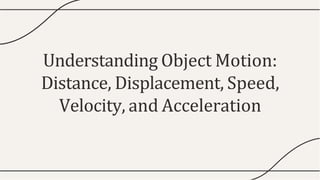 Understanding Object Motion:
Distance, Displacement, Speed,
Velocity, and Acceleration
 
