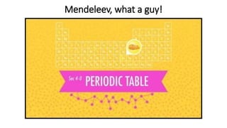 Mendeleev, what a guy!
 
