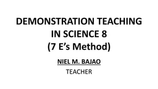 DEMONSTRATION TEACHING
IN SCIENCE 8
(7 E’s Method)
NIEL M. BAJAO
TEACHER
 