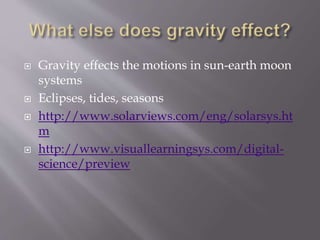  Gravity effects the motions in sun-earth moon
systems
 Eclipses, tides, seasons
 http://www.solarviews.com/eng/solarsys.ht
m
 http://www.visuallearningsys.com/digital-
science/preview
 