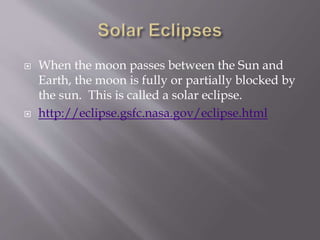  When the moon passes between the Sun and
Earth, the moon is fully or partially blocked by
the sun. This is called a solar eclipse.
 http://eclipse.gsfc.nasa.gov/eclipse.html
 