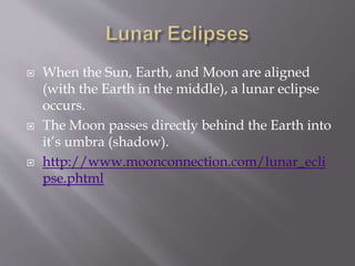  When the Sun, Earth, and Moon are aligned
(with the Earth in the middle), a lunar eclipse
occurs.
 The Moon passes directly behind the Earth into
it’s umbra (shadow).
 http://www.moonconnection.com/lunar_ecli
pse.phtml
 