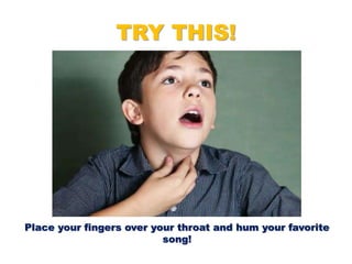 TRY THIS!
Place your fingers over your throat and hum your favorite
song!
 