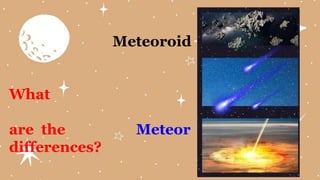 Meteoroid
What
are the Meteor
differences?
 