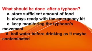 What should be done after a typhoon?
a. store sufficient amount of food
b. always ready with the emergency kit
c. keep monitoring the typhoon’s
movement
d. boil water before drinking as it maybe
contaminated
 
