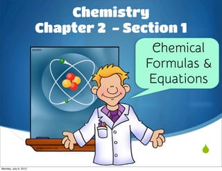 Chemistry
                       Chapter 2 - Section 1
                                       Chemical
                                      Formulas &
                                       Equations




                                              
Monday, July 9, 2012
 