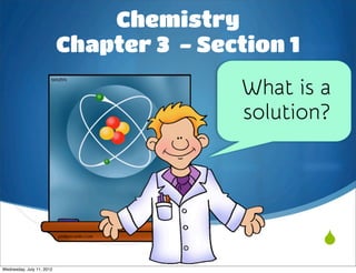Chemistry
                           Chapter 3 - Section 1
                                          What is a
                                          solution?




                                                   
Wednesday, July 11, 2012
 
