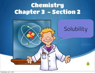 Chemistry
                           Chapter 3 - Section 2

                                          Solubility




                                                   
Wednesday, July 11, 2012
 
