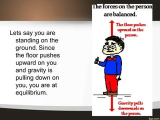 Lets say you are
standing on the
ground. Since
the floor pushes
upward on you
and gravity is
pulling down on
you, you are at
equilibrium.
 
