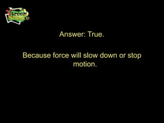 Answer: True.
Because force will slow down or stop
motion.
 