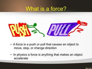 What is a force?
• A force is a push or pull that causes an object to
move, stop, or change direction
• In physics a force is anything that makes an object
accelerate
 