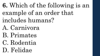 6. Which of the following is an
example of an order that
includes humans?
A. Carnivora
B. Primates
C. Rodentia
D. Felidae
 