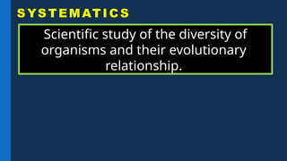 Scientific study of the diversity of
organisms and their evolutionary
relationship.
SYSTEMATICS
 