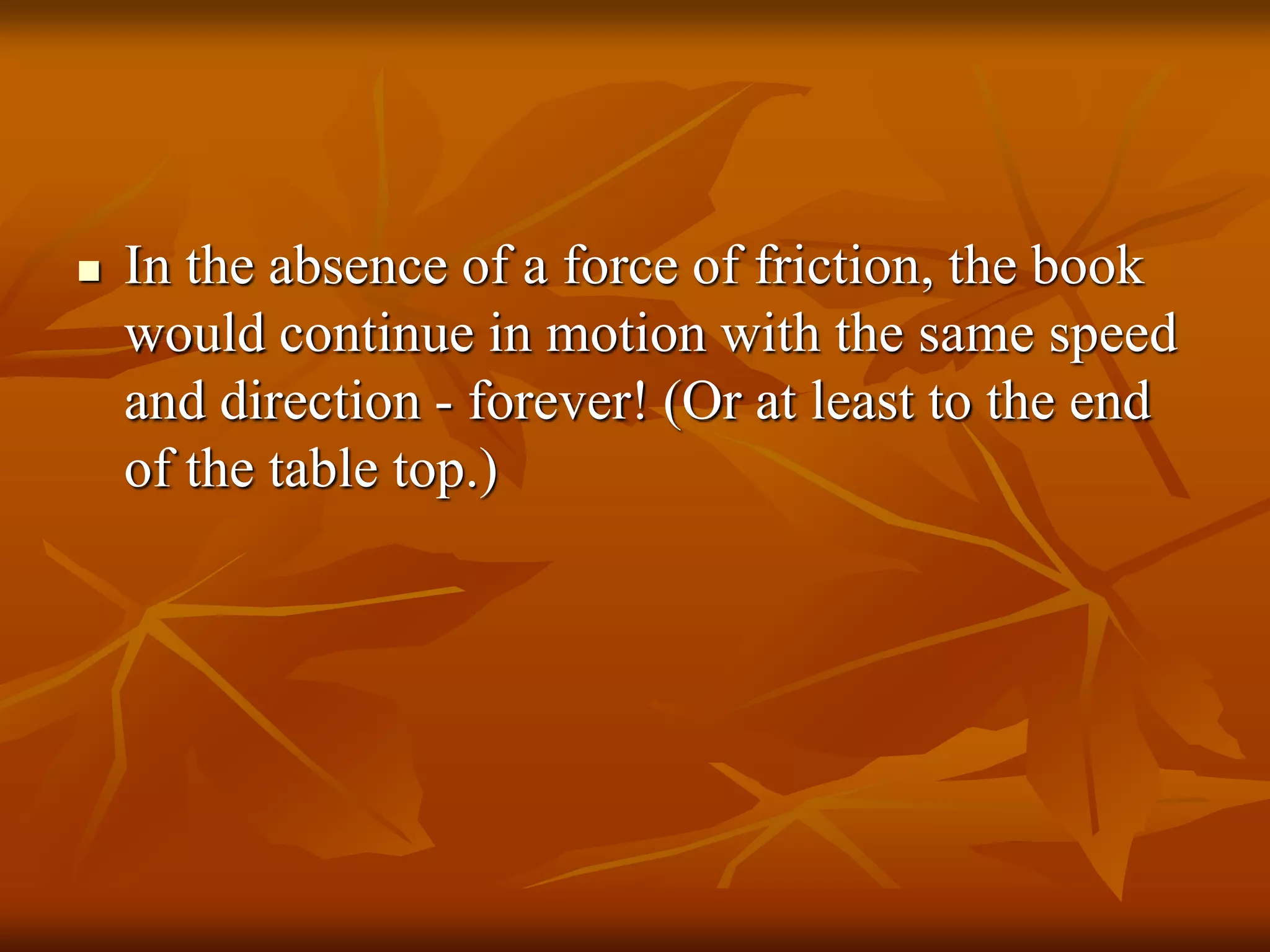  In the absence of a force of friction, the book
would continue in motion with the same speed
and direction - forever! (Or at least to the end
of the table top.)
 