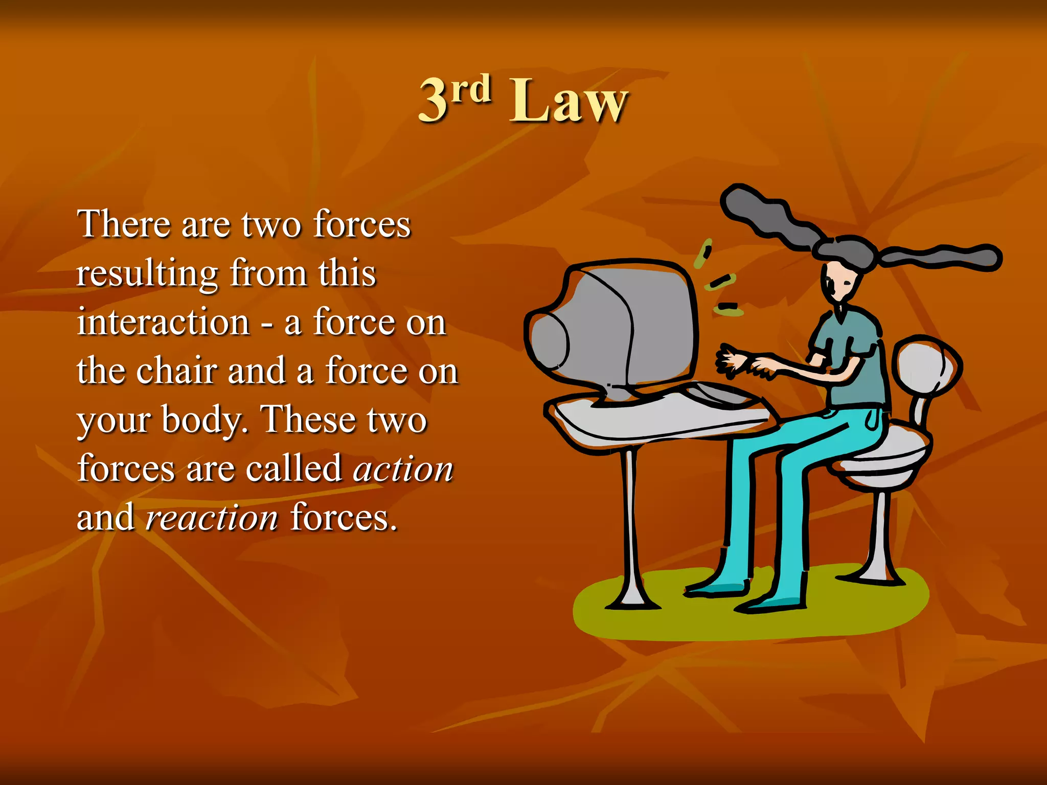 3rd Law
There are two forces
resulting from this
interaction - a force on
the chair and a force on
your body. These two
forces are called action
and reaction forces.
 